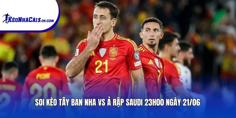 Soi kèo Tây Ban Nha vs Ả Rập Saudi | 23h00 ngày 21/06