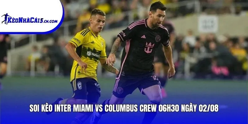 Soi kèo Inter Miami vs Columbus Crew | 06h30 ngày 02/08
