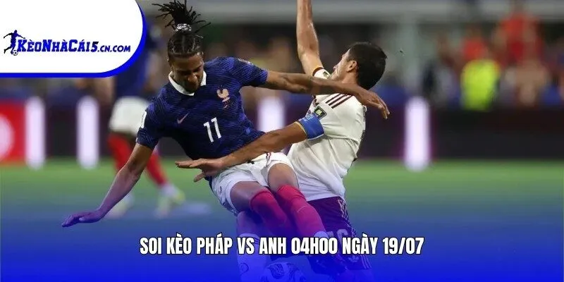 Soi kèo Pháp vs Anh | 04h00 ngày 19/07