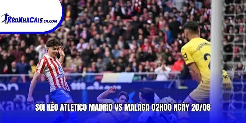 Soi kèo Atletico Madrid vs Malaga | 02h00 ngày 20/08